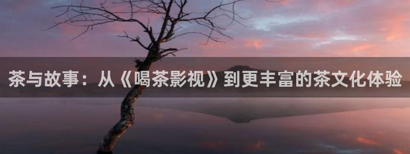 九九热播在线精品：茶与故事：从《喝茶影视》到更丰富的茶文化体验