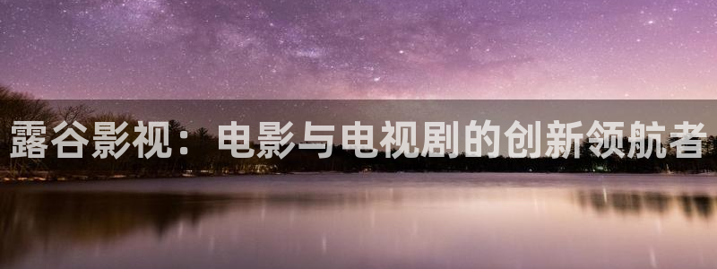 九九视频免费版：露谷影视：电影与电视剧的创新领航者