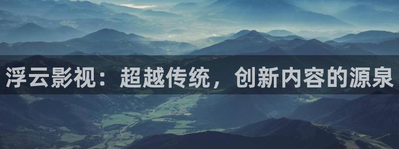 九九视频在线观看精品：浮云影视：超越传统，创新内容的源泉