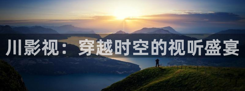 九九精品免费视频观看：川影视：穿越时空的视听盛宴