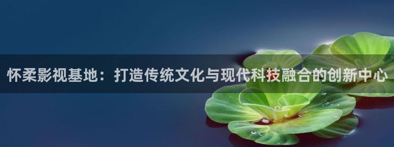 九九电影在线观看电视剧免费：怀柔影视基地：打造传统文化与现代科技融合的创新中心