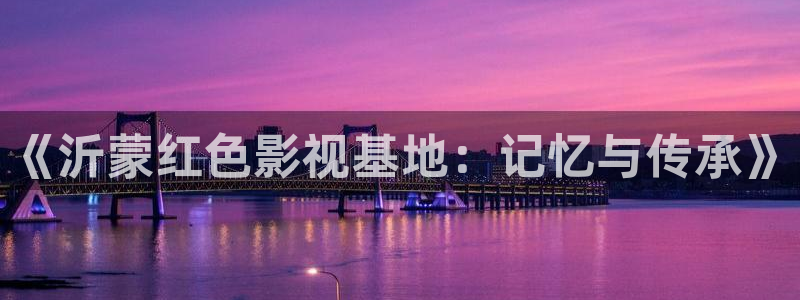九九精品视频在线观看：《沂蒙红色影视基地：记忆与传承》