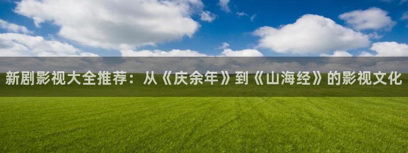九九电视剧影院免费：新剧影视大全推荐：从《庆余年》到《山海经》的影视文化
